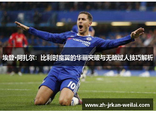 埃登·阿扎尔：比利时魔翼的华丽突破与无敌过人技巧解析