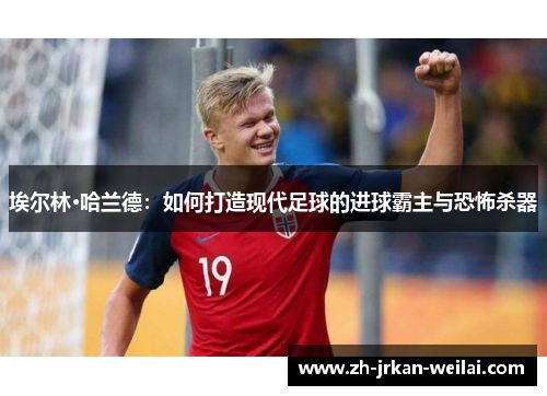 埃尔林·哈兰德：如何打造现代足球的进球霸主与恐怖杀器