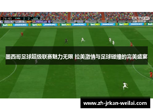 墨西哥足球超级联赛魅力无限 拉美激情与足球碰撞的完美盛宴