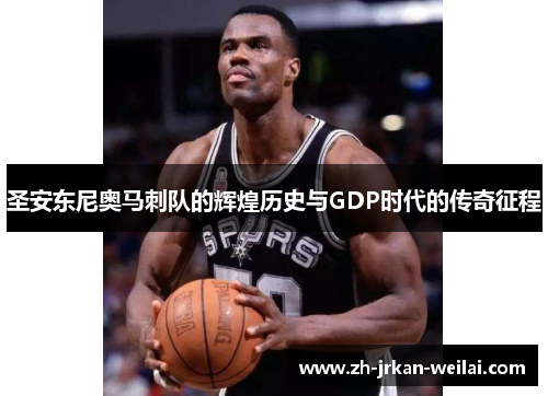 圣安东尼奥马刺队的辉煌历史与GDP时代的传奇征程