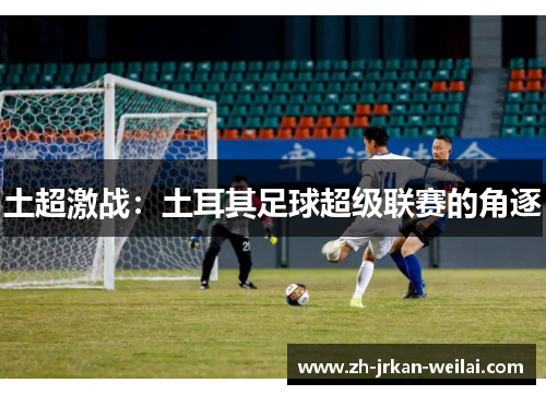 土超激战：土耳其足球超级联赛的角逐