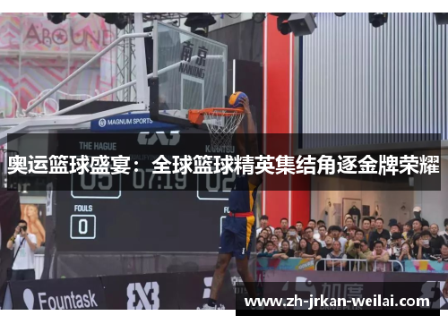 奥运篮球盛宴：全球篮球精英集结角逐金牌荣耀