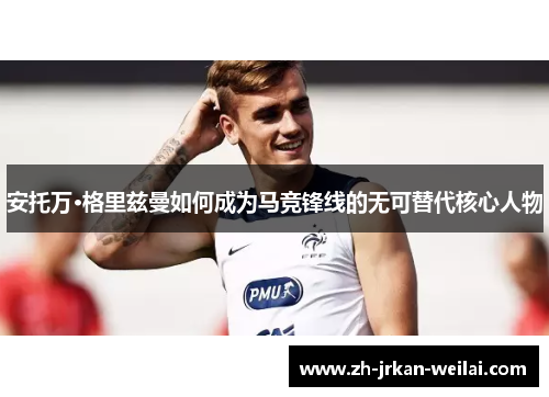 安托万·格里兹曼如何成为马竞锋线的无可替代核心人物