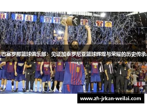 巴塞罗那篮球俱乐部：见证加泰罗尼亚篮球辉煌与荣耀的历史传承