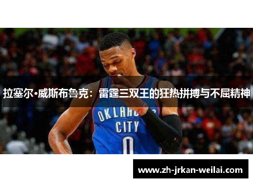 拉塞尔·威斯布鲁克：雷霆三双王的狂热拼搏与不屈精神