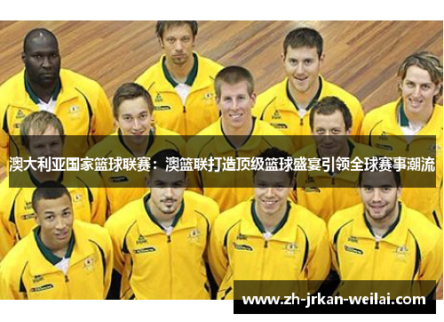 澳大利亚国家篮球联赛：澳篮联打造顶级篮球盛宴引领全球赛事潮流
