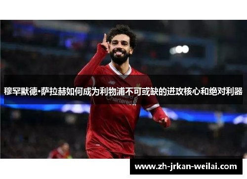 穆罕默德·萨拉赫如何成为利物浦不可或缺的进攻核心和绝对利器