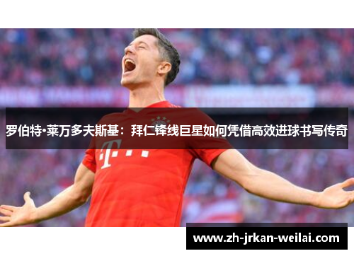 罗伯特·莱万多夫斯基：拜仁锋线巨星如何凭借高效进球书写传奇