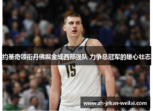 约基奇领衔丹佛掘金成西部强队 力争总冠军的雄心壮志