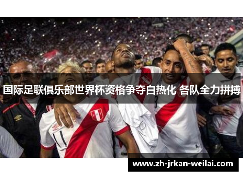 国际足联俱乐部世界杯资格争夺白热化 各队全力拼搏