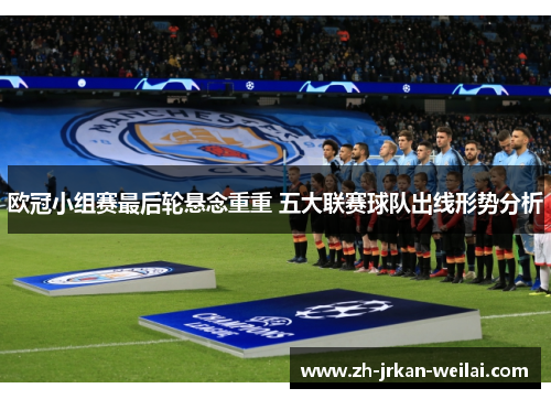 欧冠小组赛最后轮悬念重重 五大联赛球队出线形势分析