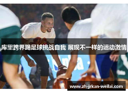 库里跨界踢足球挑战自我 展现不一样的运动激情
