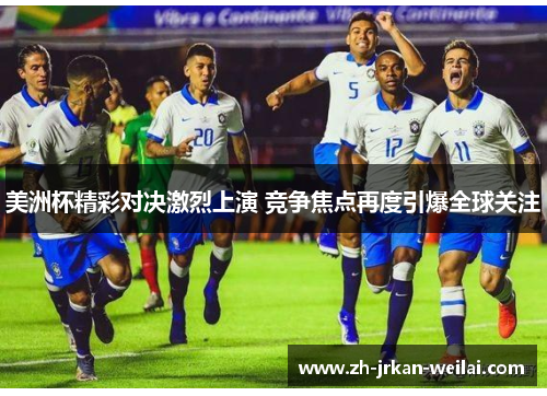 美洲杯精彩对决激烈上演 竞争焦点再度引爆全球关注