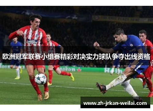 欧洲冠军联赛小组赛精彩对决实力球队争夺出线资格