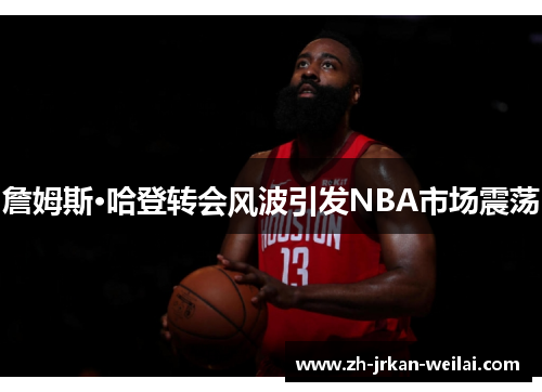 詹姆斯·哈登转会风波引发NBA市场震荡