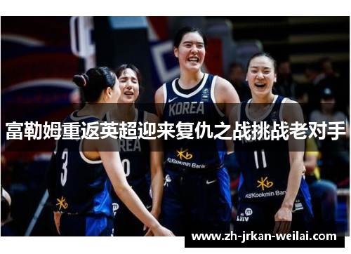 富勒姆重返英超迎来复仇之战挑战老对手