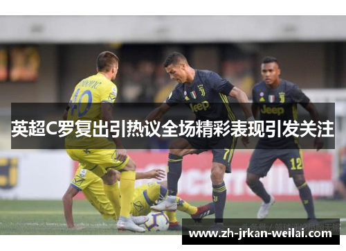 英超C罗复出引热议全场精彩表现引发关注