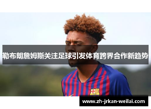 勒布朗詹姆斯关注足球引发体育跨界合作新趋势