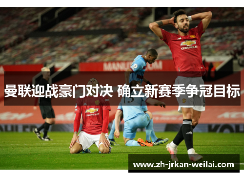 曼联迎战豪门对决 确立新赛季争冠目标