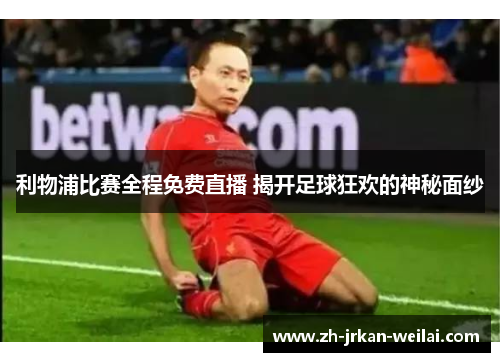 利物浦比赛全程免费直播 揭开足球狂欢的神秘面纱
