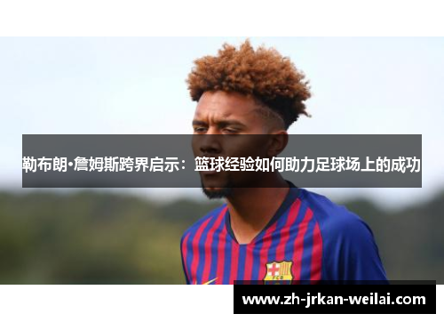 勒布朗·詹姆斯跨界启示：篮球经验如何助力足球场上的成功